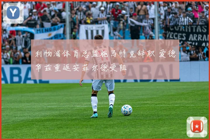 利物浦体育总监施马特克辞职 爱德华兹重返安菲尔德受阻