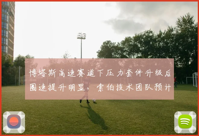 博塔斯高速赛道下压力套件升级后圈速提升明显，索伯技术团队预计夏休后稳定拿分