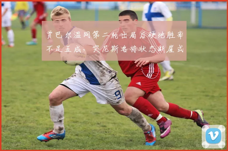 贾巴尔温网第二轮出局后硬地胜率不足五成，突尼斯名将状态断崖式下滑？